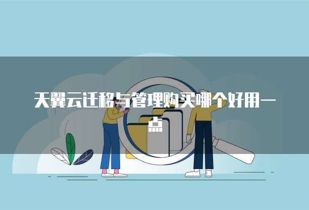 天翼云迁移与管理购买哪个好用一点