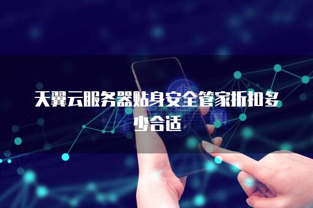 天翼云服务器贴身安全管家折扣多少合适
