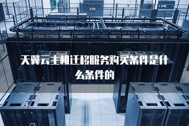 天翼云主机迁移服务购买条件是什么条件的