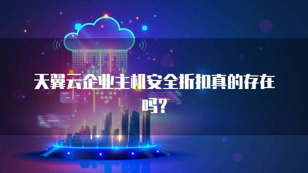 天翼云企业主机安全折扣真的存在吗?