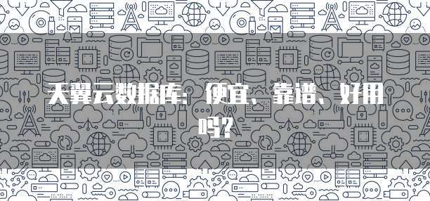 天翼云数据库:便宜、靠谱、好用吗?