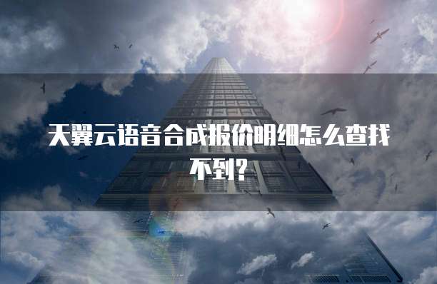 天翼云语音合成报价明细怎么查找不到?