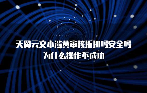 天翼云文本涉黄审核折扣吗安全吗为什么操作不成功