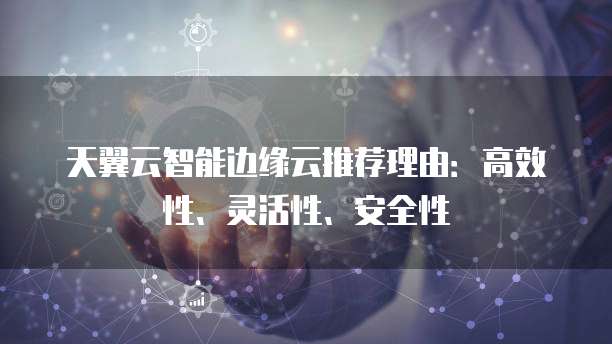 天翼云智能边缘云推荐理由：高效性、灵活性、安全性
