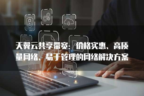 天翼云共享带宽:价格实惠、高质量网络、易于管理的网络解决方案