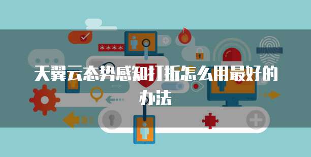 天翼云态势感知打折怎么用最好的办法