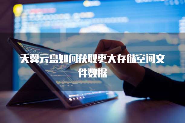 天翼云盘如何获取更大存储空间文件数据