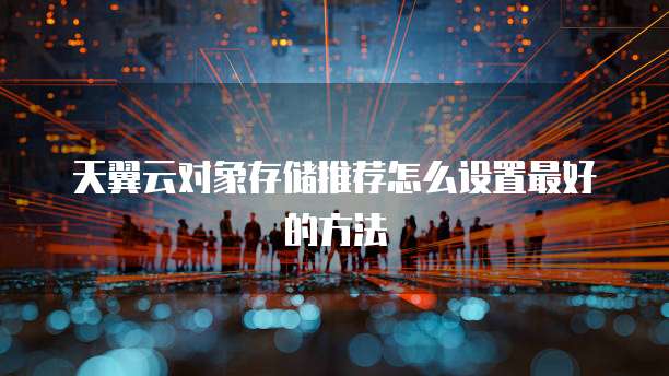 天翼云对象存储推荐怎么设置最好的方法