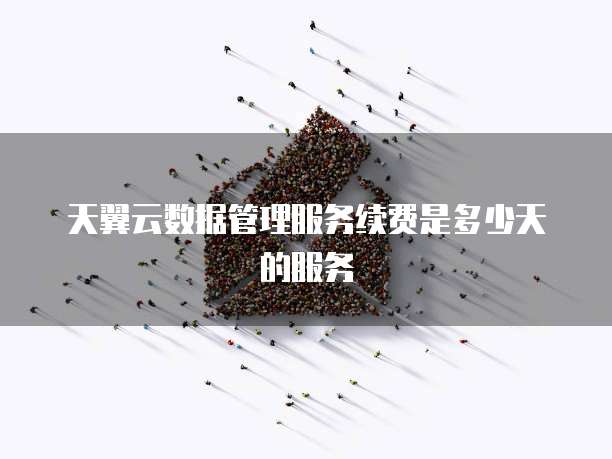 天翼云数据管理服务续费是多少天的服务