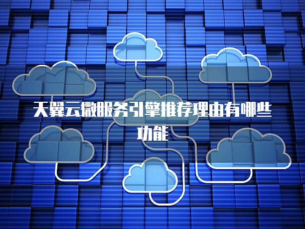 天翼云微服务引擎推荐理由有哪些功能