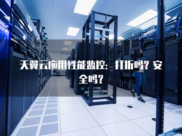 天翼云应用性能监控:打折吗?安全吗?