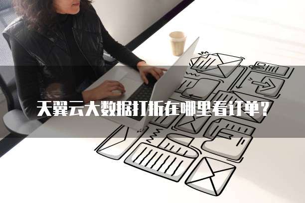 天翼云大数据打折在哪里看订单?