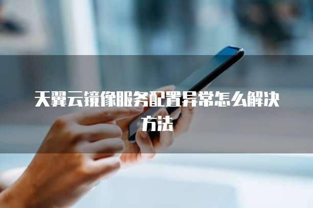 天翼云镜像服务配置异常怎么解决方法