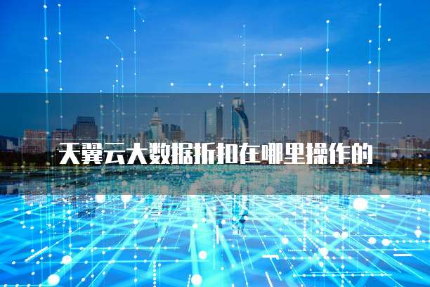 天翼云大数据折扣在哪里操作的
