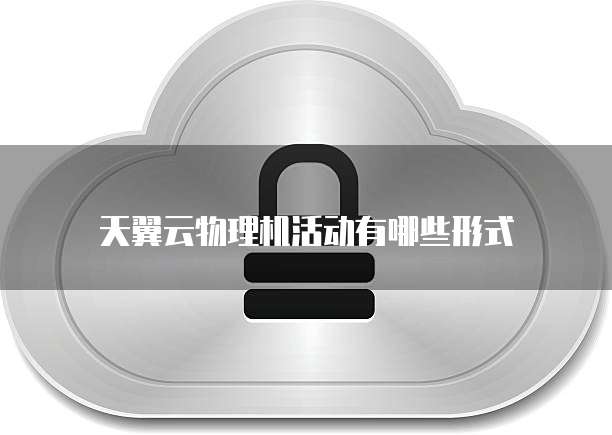 天翼云物理机活动有哪些形式