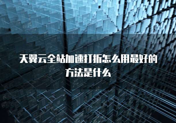 天翼云全站加速打折怎么用最好的方法是什么