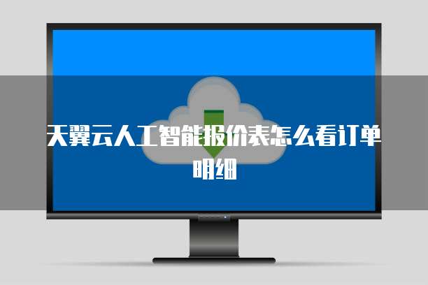 天翼云人工智能报价表怎么看订单明细