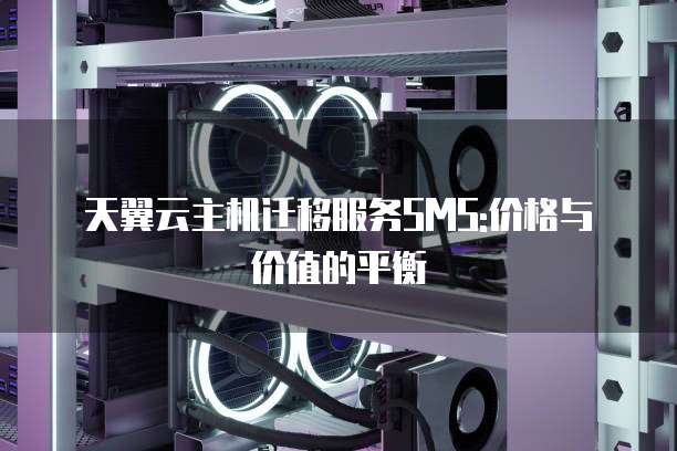 天翼云主机迁移服务SMS:价格与价值的平衡