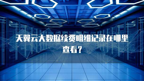 天翼云大数据续费明细记录在哪里查看?