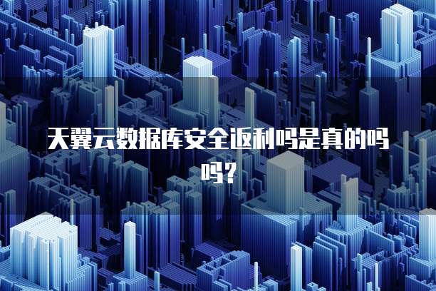 天翼云数据库安全返利吗是真的吗吗？
