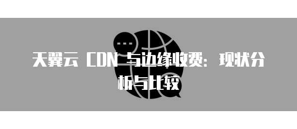 天翼云 CDN 与边缘收费:现状分析与比较