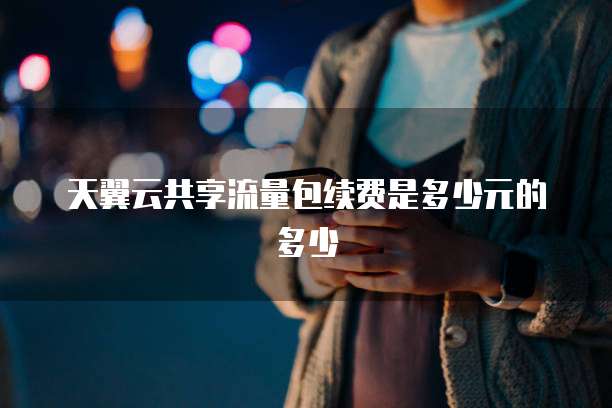天翼云共享流量包续费是多少元的多少
