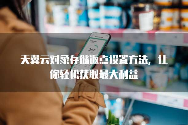 天翼云对象存储返点设置方法，让你轻松获取最大利益