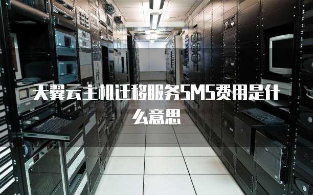 天翼云主机迁移服务SMS费用是什么意思