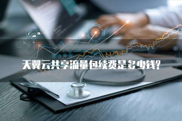 天翼云共享流量包续费是多少钱?