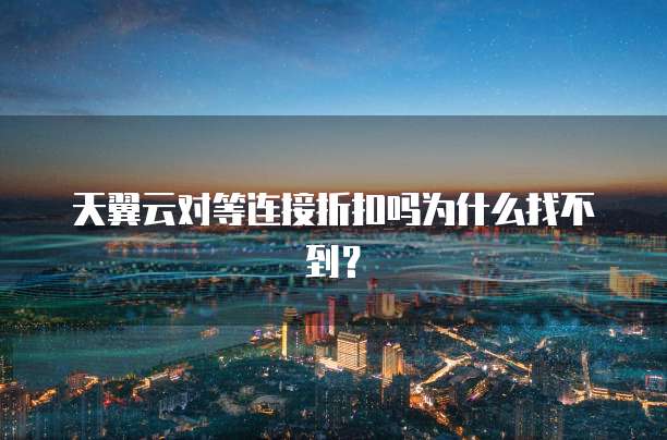 天翼云对等连接折扣吗为什么找不到?
