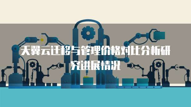 天翼云迁移与管理价格对比分析研究进展情况