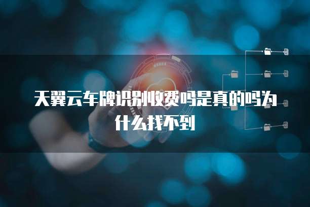 天翼云车牌识别收费吗是真的吗为什么找不到