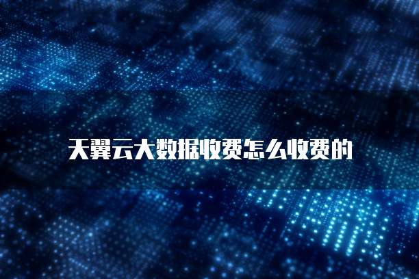 天翼云大数据收费怎么收费的