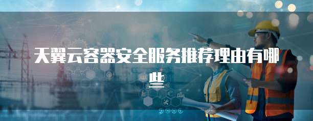 天翼云容器安全服务推荐理由有哪些