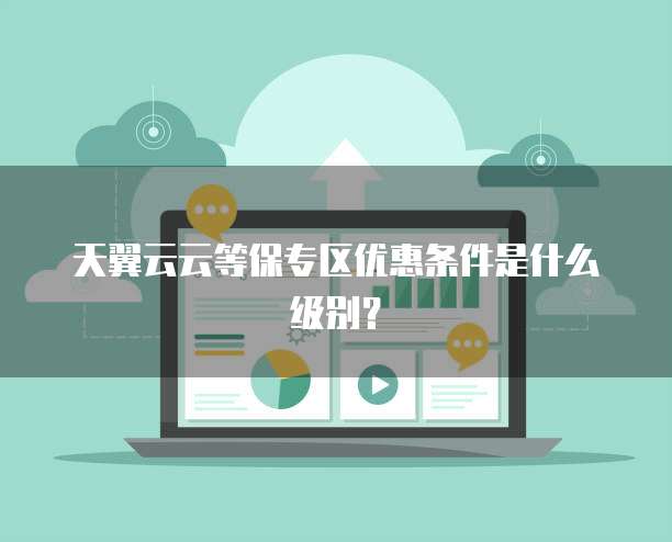 天翼云云等保专区优惠条件是什么级别?