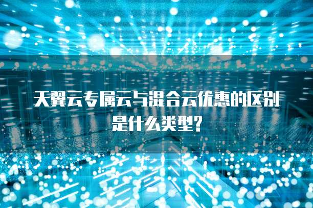 天翼云专属云与混合云优惠的区别是什么类型?