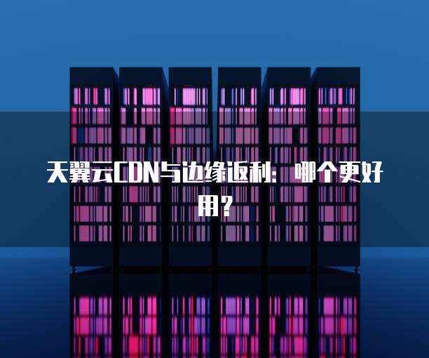 天翼云CDN与边缘返利：哪个更好用？