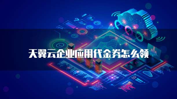 天翼云企业应用代金券怎么领
