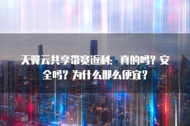 天翼云共享带宽返利：真的吗？安全吗？为什么那么便宜？