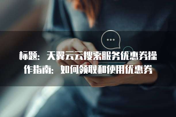 标题：天翼云云搜索服务优惠券操作指南：如何领取和使用优惠券