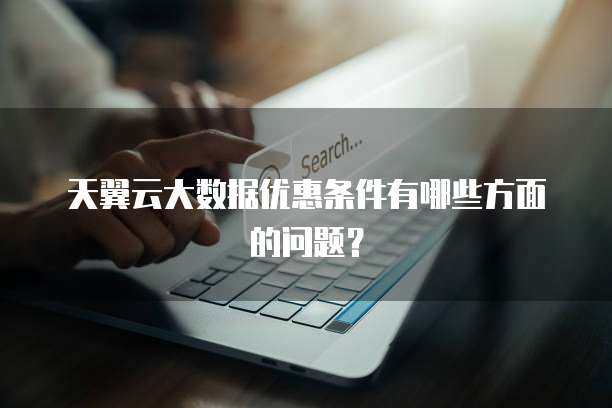 天翼云大数据优惠条件有哪些方面的问题?