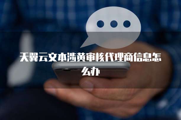 天翼云文本涉黄审核代理商信息怎么办