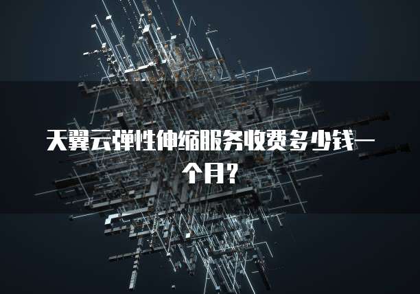 天翼云弹性伸缩服务收费多少钱一个月?