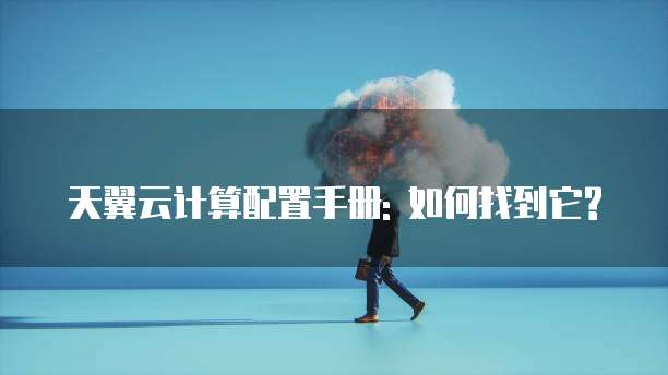 天翼云计算配置手册: 如何找到它?