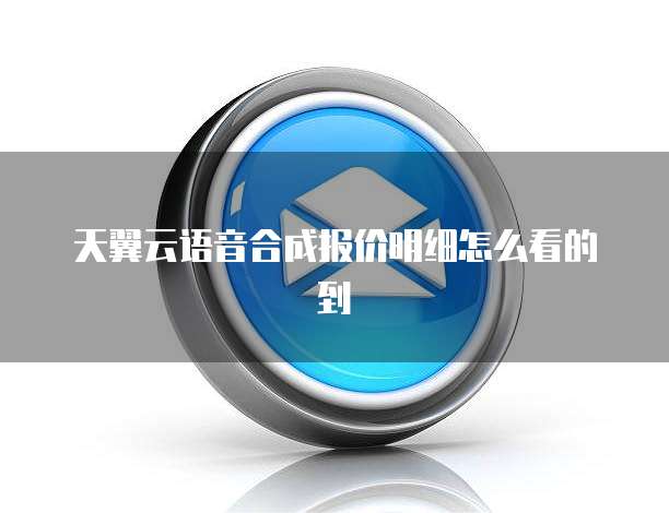 天翼云语音合成报价明细怎么看的到