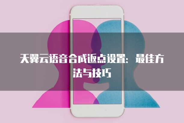 天翼云语音合成返点设置：最佳方法与技巧