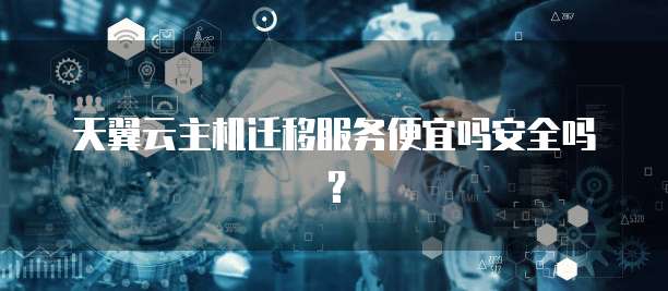 天翼云主机迁移服务便宜吗安全吗?