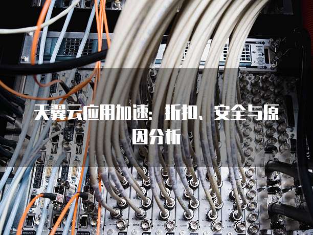 天翼云应用加速:折扣、安全与原因分析