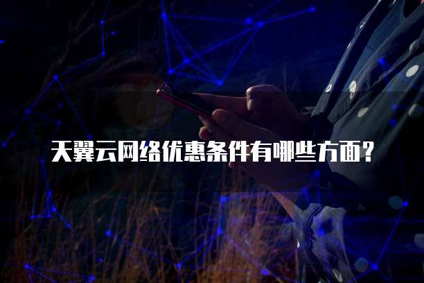 天翼云网络优惠条件有哪些方面?