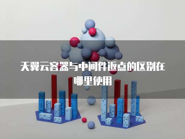 天翼云容器与中间件返点的区别在哪里使用